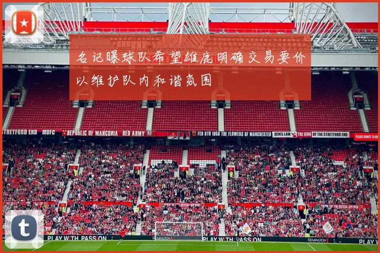 名记曝球队希望雄鹿明确交易要价以维护队内和谐氛围