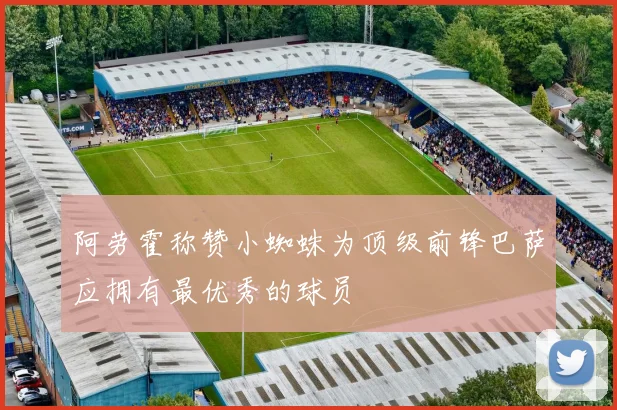 阿劳霍称赞小蜘蛛为顶级前锋巴萨应拥有最优秀的球员