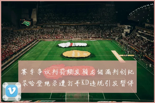 赛季争议判罚频发骑龙错漏判创纪录哈登绝杀遭打手KD违规引发暂停风波
