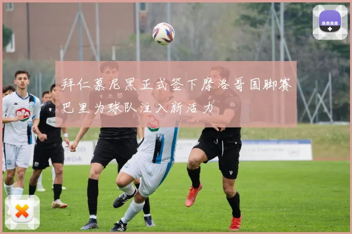 拜仁慕尼黑正式签下摩洛哥国脚赛巴里为球队注入新活力