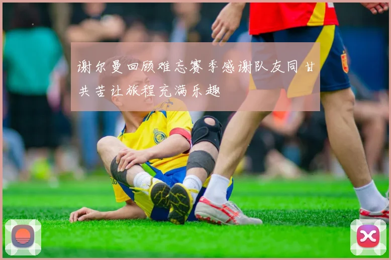 谢尔曼回顾难忘赛季感谢队友同甘共苦让旅程充满乐趣