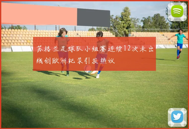 苏格兰足球队小组赛连续12次未出线创欧洲纪录引发热议