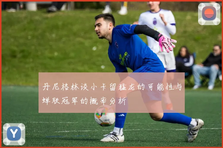 丹尼格林谈小卡留猛龙的可能性与蝉联冠军的概率分析