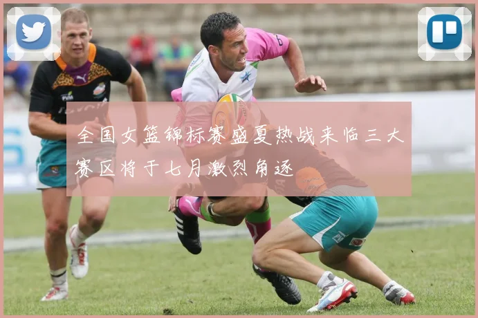 全国女篮锦标赛盛夏热战来临三大赛区将于七月激烈角逐