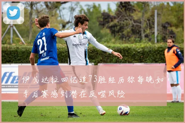 伊戈达拉回忆追73胜经历称每晚如季后赛感到潜在反噬风险