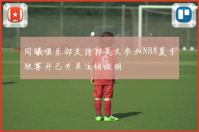 同曦俱乐部支持郭昊文参加NBA夏季联赛并已开具注销证明