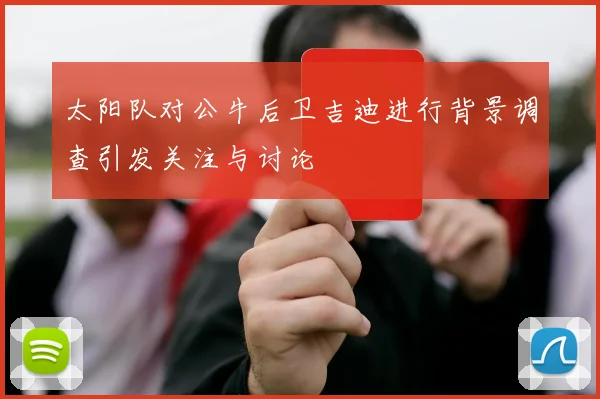 太阳队对公牛后卫吉迪进行背景调查引发关注与讨论