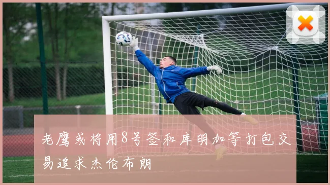 老鹰或将用8号签和库明加等打包交易追求杰伦布朗