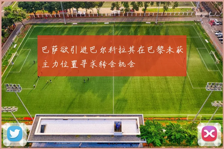 巴萨欲引进巴尔科拉其在巴黎未获主力位置寻求转会机会